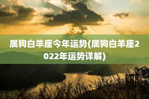 属狗白羊座今年运势(属狗白羊座2022年运势详解)