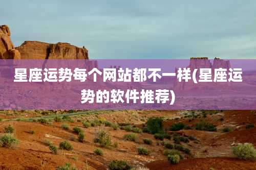 星座运势每个网站都不一样(星座运势的软件推荐)