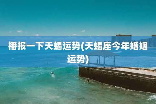 播报一下天蝎运势(天蝎座今年婚姻运势)