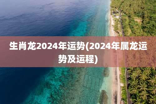 生肖龙2024年运势(2024年属龙运势及运程)