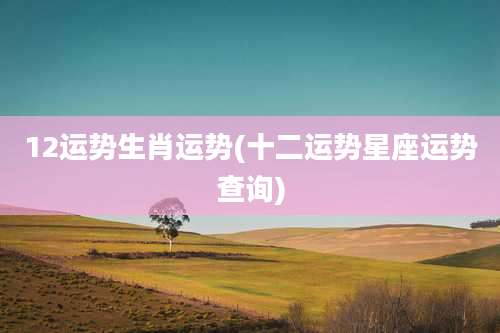 12运势生肖运势(十二运势星座运势查询)
