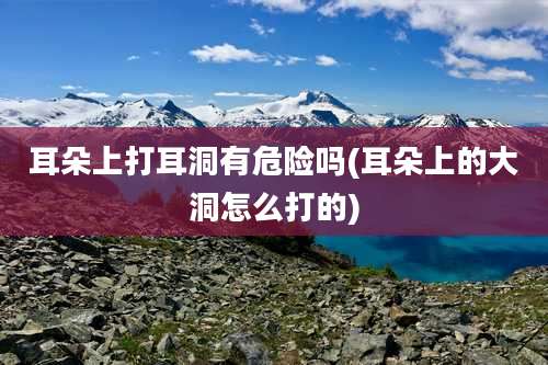 耳朵上打耳洞有危险吗(耳朵上的大洞怎么打的)