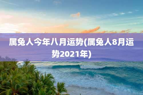 属兔人今年八月运势(属兔人8月运势2021年)