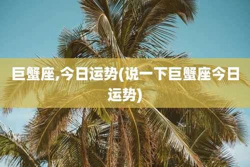 巨蟹座,今日运势(说一下巨蟹座今日运势)