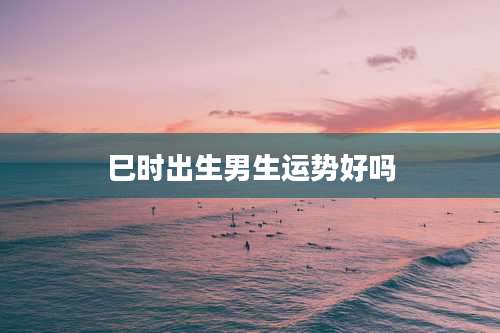 巳时出生男生运势好吗