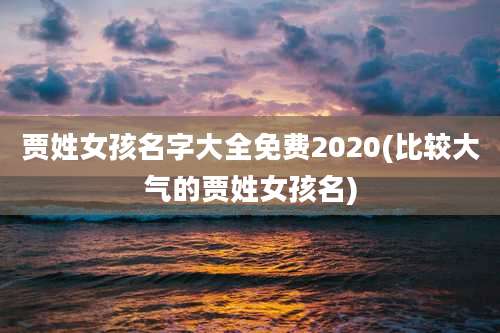 贾姓女孩名字大全免费2020(比较大气的贾姓女孩名)