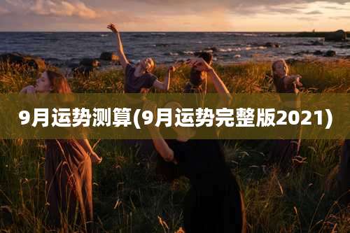 9月运势测算(9月运势完整版2021)