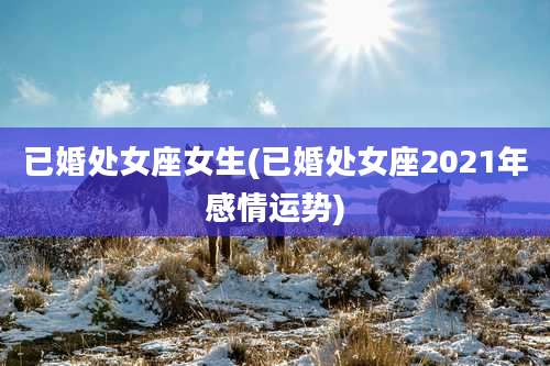 已婚处女座女生(已婚处女座2021年感情运势)