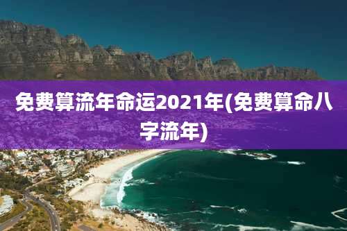 免费算流年命运2021年(免费算命八字流年)