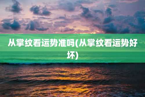 从掌纹看运势准吗(从掌纹看运势好坏)