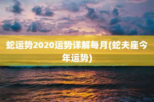 蛇运势2020运势详解每月(蛇夫座今年运势)