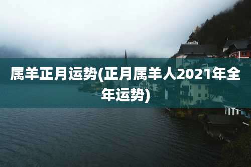 属羊正月运势(正月属羊人2021年全年运势)