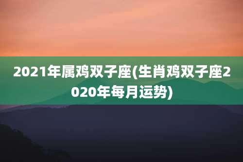2021年属鸡双子座(生肖鸡双子座2020年每月运势)