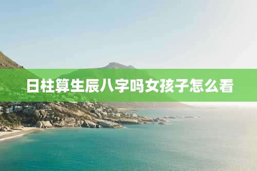 日柱算生辰八字吗女孩子怎么看