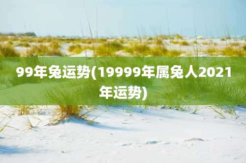 99年兔运势(19999年属兔人2021年运势)