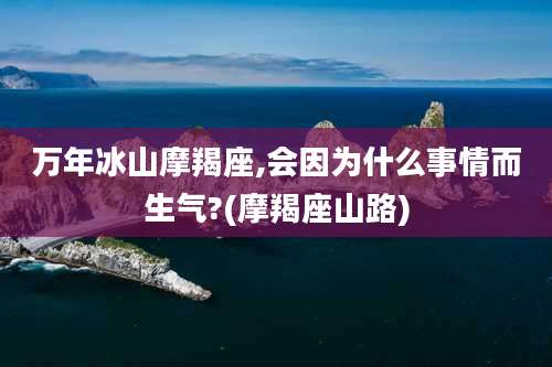 万年冰山摩羯座,会因为什么事情而生气?(摩羯座山路)