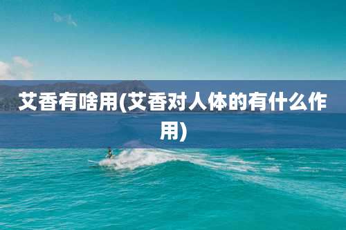 艾香有啥用(艾香对人体的有什么作用)