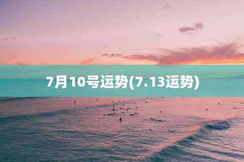 7月10号运势(7.13运势)