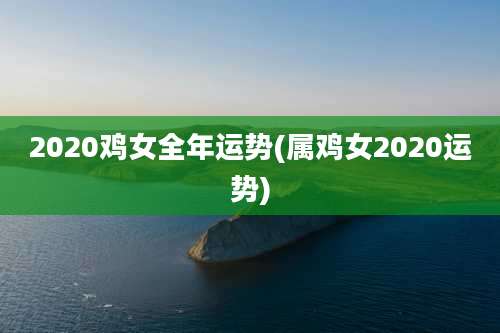 2020鸡女全年运势(属鸡女2020运势)