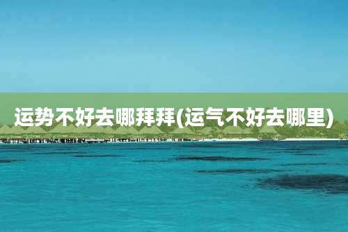 运势不好去哪拜拜(运气不好去哪里)