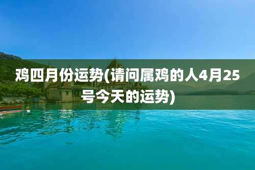 鸡四月份运势(请问属鸡的人4月25号今天的运势)