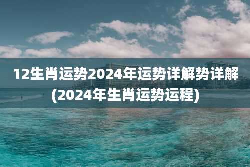 12生肖运势2024年运势详解势详解(2024年生肖运势运程)