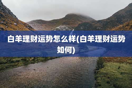 白羊理财运势怎么样(白羊理财运势如何)