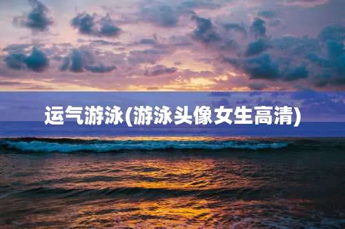 运气游泳(游泳头像女生高清)
