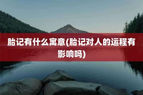 胎记有什么寓意(胎记对人的运程有影响吗)