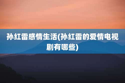 孙红雷感情生活(孙红雷的爱情电视剧有哪些)