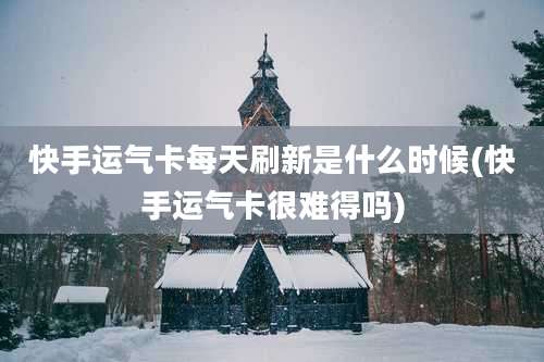 快手运气卡每天刷新是什么时候(快手运气卡很难得吗)