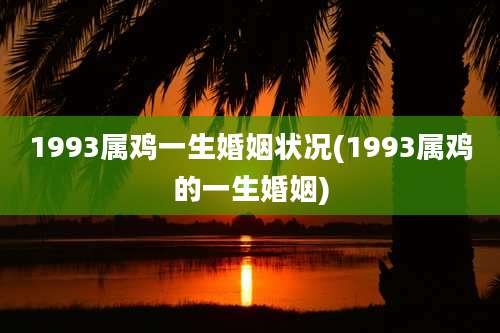 1993属鸡一生婚姻状况(1993属鸡的一生婚姻)