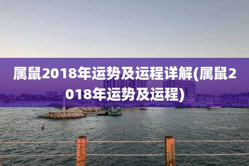 属鼠2018年运势及运程详解(属鼠2018年运势及运程)