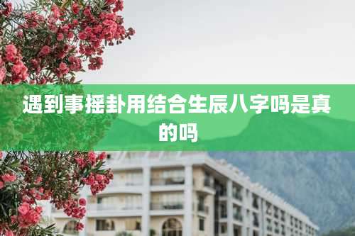 遇到事摇卦用结合生辰八字吗是真的吗