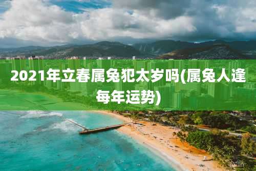 2021年立春属兔犯太岁吗(属兔人逢每年运势)