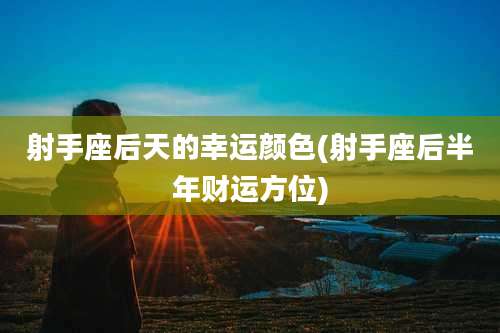 射手座后天的幸运颜色(射手座后半年财运方位)