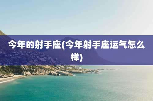 今年的射手座(今年射手座运气怎么样)