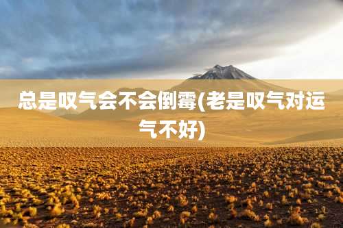 总是叹气会不会倒霉(老是叹气对运气不好)