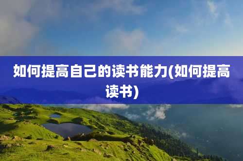 如何提高自己的读书能力(如何提高读书)