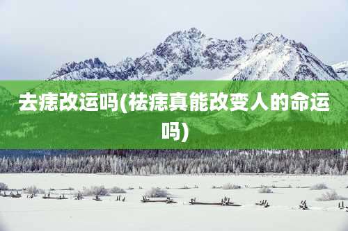 去痣改运吗(祛痣真能改变人的命运吗)