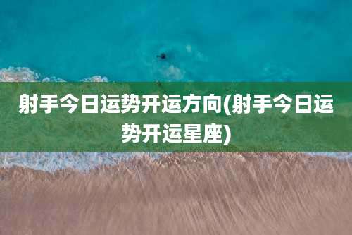 射手今日运势开运方向(射手今日运势开运星座)