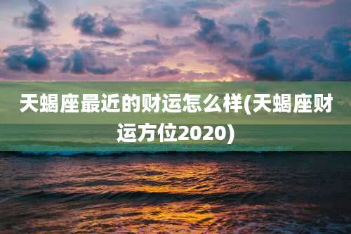 天蝎座最近的财运怎么样(天蝎座财运方位2020)