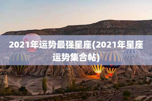 2021年运势最强星座(2021年星座运势集合帖)