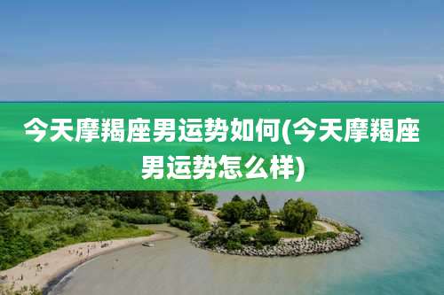 今天摩羯座男运势如何(今天摩羯座男运势怎么样)