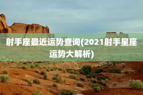 射手座最近运势查询(2021射手星座运势大解析)