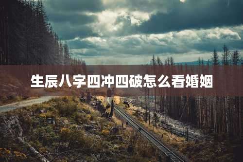 生辰八字四冲四破怎么看婚姻