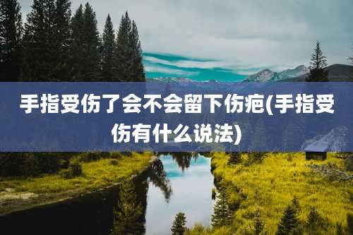 手指受伤了会不会留下伤疤(手指受伤有什么说法)