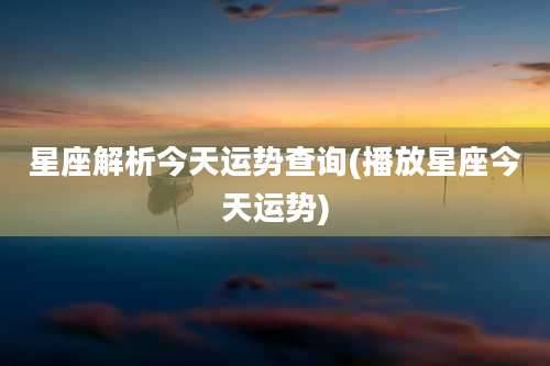 星座解析今天运势查询(播放星座今天运势)