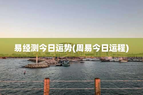 易经测今日运势(周易今日运程)