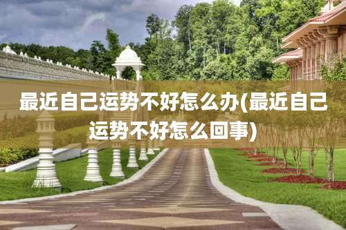 最近自己运势不好怎么办(最近自己运势不好怎么回事)